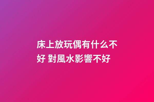 床上放玩偶有什么不好 對風水影響不好